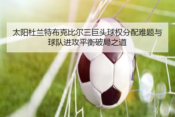 太阳杜兰特布克比尔三巨头球权分配难题与球队进攻平衡破局之道（kaiyun）