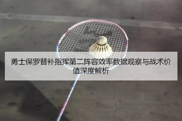 勇士保罗替补指挥第二阵容效率数据观察与战术价值深度解析 - kaiyun