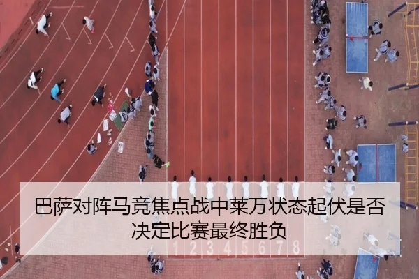 巴萨对阵马竞焦点战中莱万状态起伏是否决定比赛最终胜负