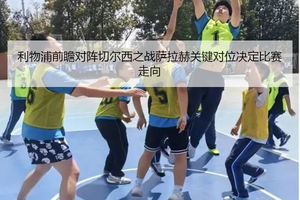 利物浦前瞻对阵切尔西之战萨拉赫关键对位决定比赛走向