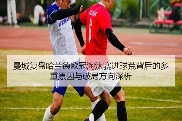 曼城复盘哈兰德欧冠淘汰赛进球荒背后的多重原因与破局方向深析 - kaiyun