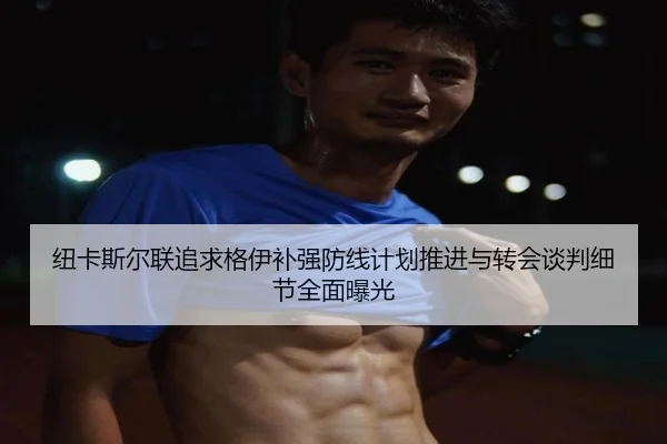 纽卡斯尔联追求格伊补强防线计划推进与转会谈判细节全面曝光（kaiyun）