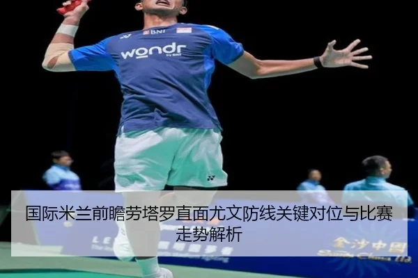 国际米兰前瞻劳塔罗直面尤文防线关键对位与比赛走势解析（kaiyun）
