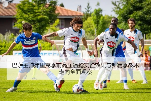 巴萨主帅弗里克季前高压逼抢实验效果与新赛季战术走向全面观察（kaiyun）