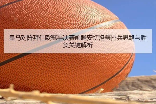 皇马对阵拜仁欧冠半决赛前瞻安切洛蒂排兵思路与胜负关键解析 | kaiyun