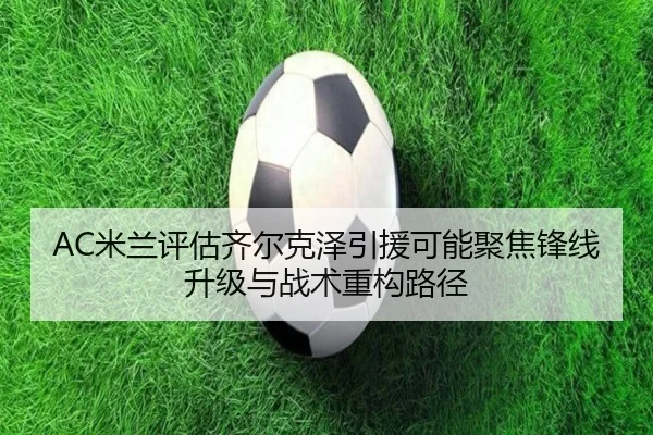 AC米兰评估齐尔克泽引援可能聚焦锋线升级与战术重构路径 - kaiyun