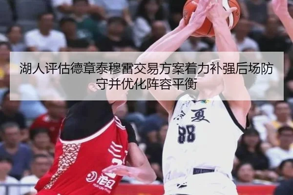 湖人评估德章泰穆雷交易方案着力补强后场防守并优化阵容平衡