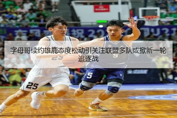 字母哥续约雄鹿态度松动引关注联盟多队或掀新一轮追逐战