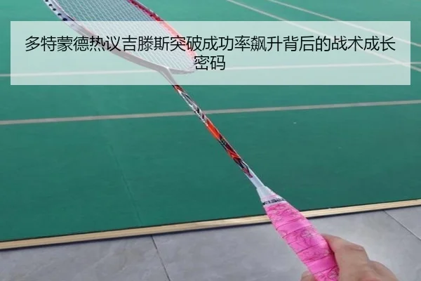 多特蒙德热议吉滕斯突破成功率飙升背后的战术成长密码