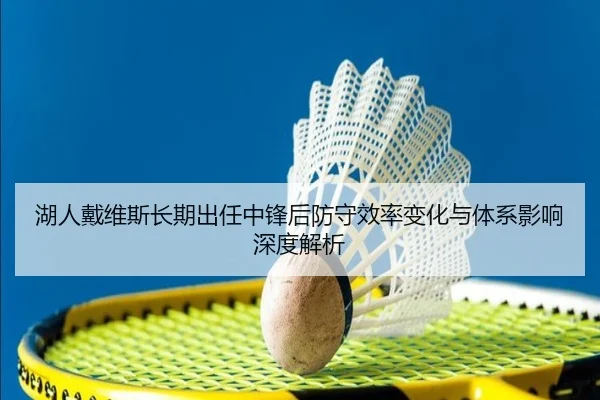 湖人戴维斯长期出任中锋后防守效率变化与体系影响深度解析 - kaiyun