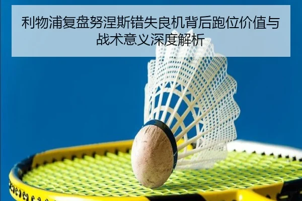 利物浦复盘努涅斯错失良机背后跑位价值与战术意义深度解析 - kaiyun