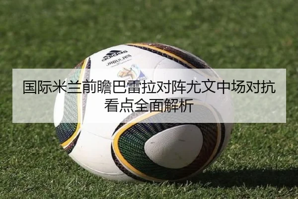 国际米兰前瞻巴雷拉对阵尤文中场对抗看点全面解析 | kaiyun
